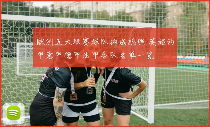 欧洲五大联赛球队构成梳理 英超西甲意甲德甲法甲各队名单一览