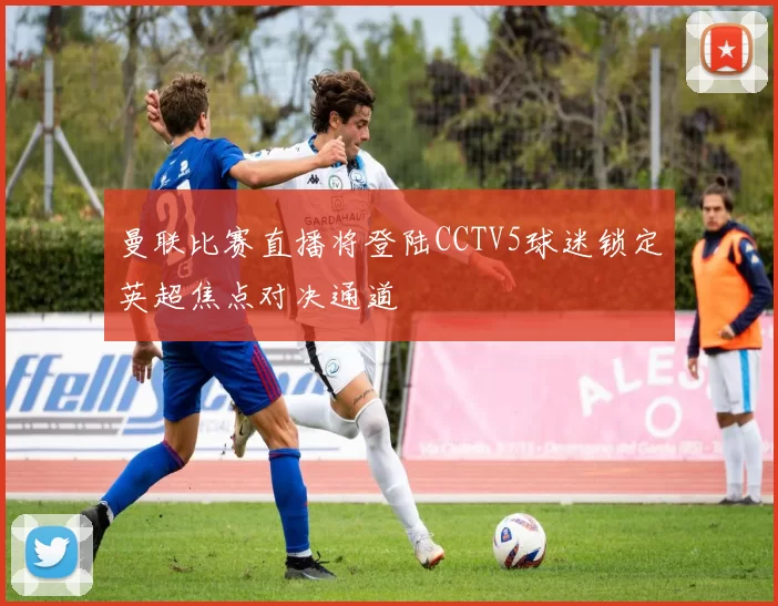 曼联比赛直播将登陆CCTV5球迷锁定英超焦点对决通道