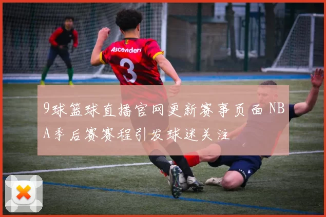9球篮球直播官网更新赛事页面 NBA季后赛赛程引发球迷关注