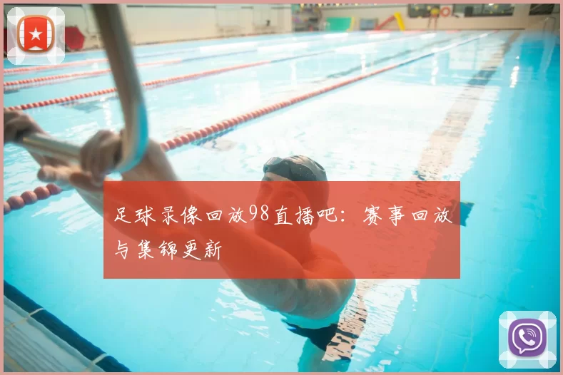 足球录像回放98直播吧：赛事回放与集锦更新