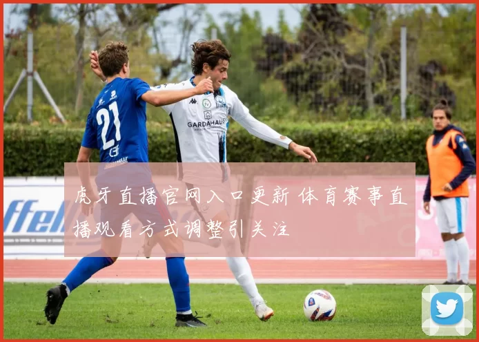 虎牙直播官网入口更新 体育赛事直播观看方式调整引关注