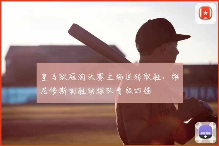 皇马欧冠淘汰赛主场逆转取胜，维尼修斯制胜助球队晋级四强
