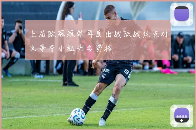 上届欧冠冠军再度出战欧战焦点对决争夺小组头名资格
