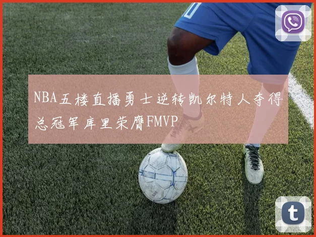 NBA五楼直播勇士逆转凯尔特人夺得总冠军库里荣膺FMVP