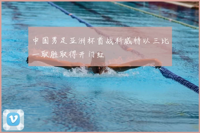 中国男足亚洲杯首战科威特以三比一取胜取得开门红