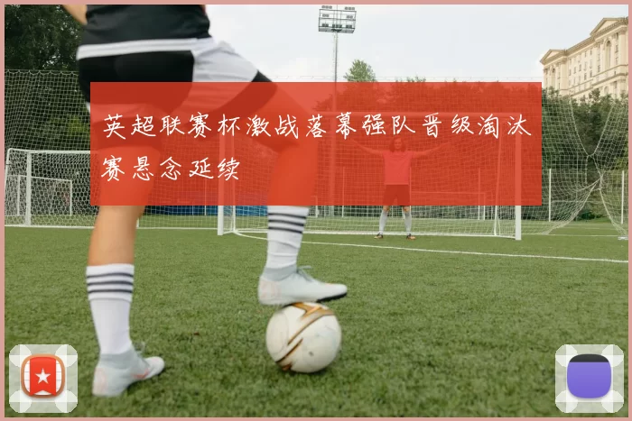 英超联赛杯激战落幕强队晋级淘汰赛悬念延续