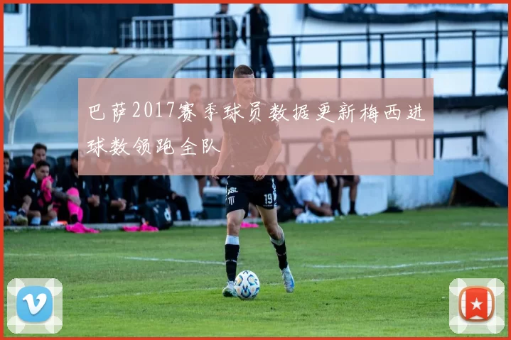 巴萨2017赛季球员数据更新梅西进球数领跑全队
