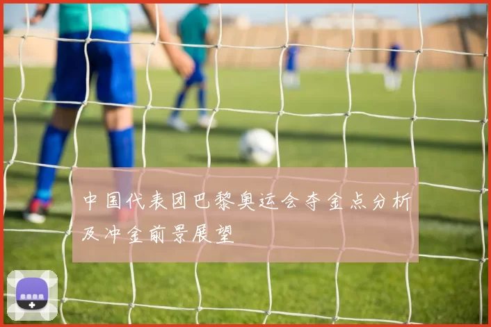 中国代表团巴黎奥运会夺金点分析及冲金前景展望