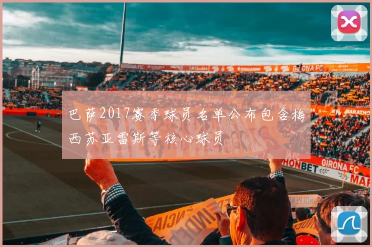 巴萨2017赛季球员名单公布包含梅西苏亚雷斯等核心球员
