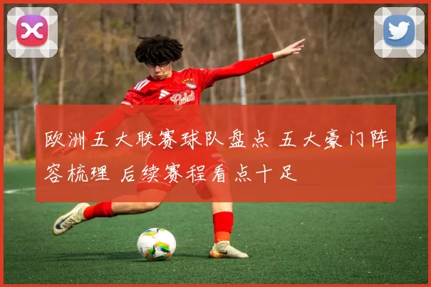 欧洲五大联赛球队盘点 五大豪门阵容梳理 后续赛程看点十足