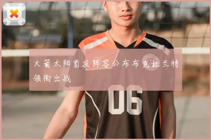 火箭太阳首发阵容公布布克杜兰特领衔出战