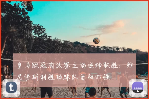 皇马欧冠淘汰赛主场逆转取胜，维尼修斯制胜助球队晋级四强