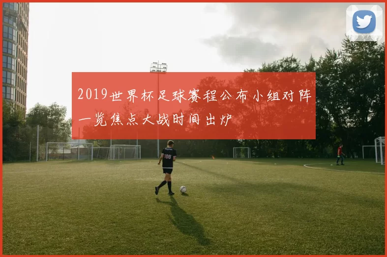 2019世界杯足球赛程公布小组对阵一览焦点大战时间出炉