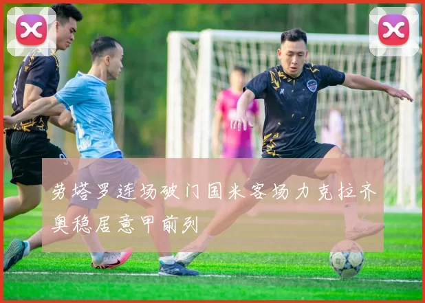 劳塔罗连场破门国米客场力克拉齐奥稳居意甲前列