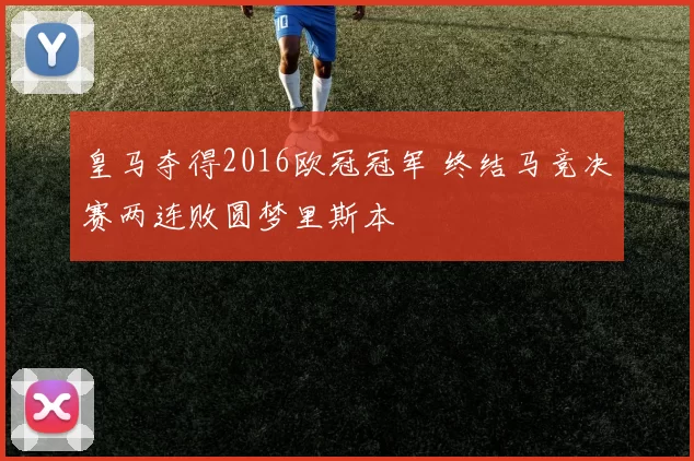 皇马夺得2016欧冠冠军 终结马竞决赛两连败圆梦里斯本
