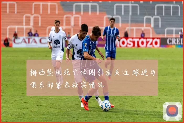 梅西坠机死亡传闻引发关注 球迷与俱乐部紧急核实情况