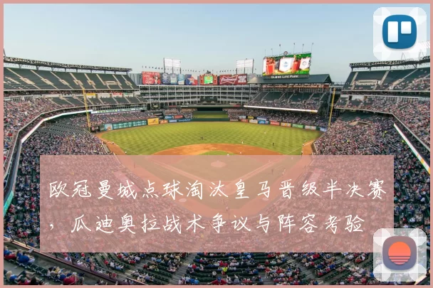欧冠曼城点球淘汰皇马晋级半决赛，瓜迪奥拉战术争议与阵容考验