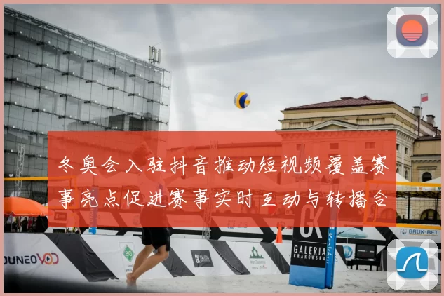 冬奥会入驻抖音推动短视频覆盖赛事亮点促进赛事实时互动与转播合作
