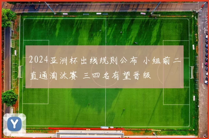 2024亚洲杯出线规则公布 小组前二直通淘汰赛 三四名有望晋级