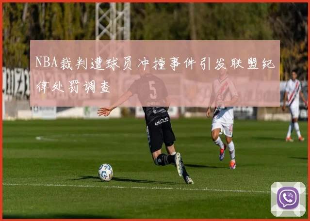 NBA裁判遭球员冲撞事件引发联盟纪律处罚调查