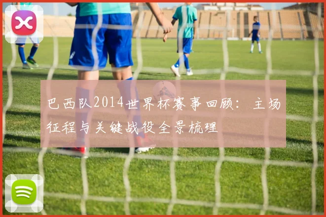 巴西队2014世界杯赛事回顾:主场征程与关键战役全景梳理