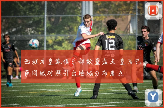 西班牙皇家俱乐部数量盘点 皇马巴萨同城对照引出地域分布看点