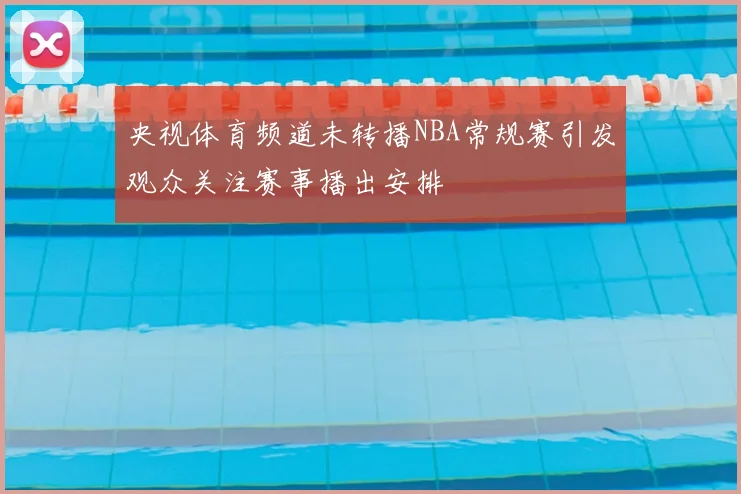 央视体育频道未转播NBA常规赛引发观众关注赛事播出安排