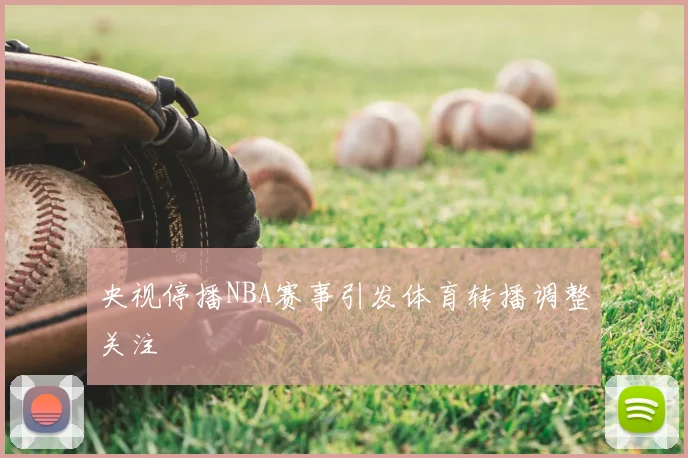 央视停播NBA赛事引发体育转播调整关注