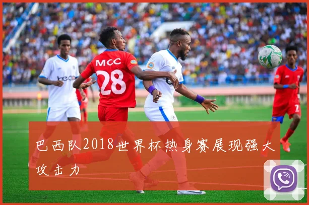 巴西队2018世界杯热身赛展现强大攻击力