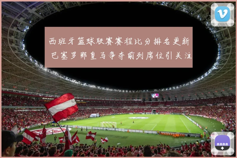 西班牙篮球联赛赛程比分排名更新 巴塞罗那皇马争夺前列席位引关注
