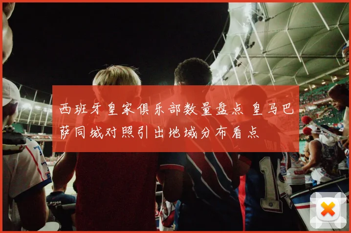 西班牙皇家俱乐部数量盘点 皇马巴萨同城对照引出地域分布看点