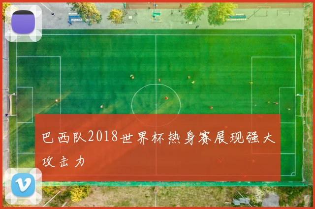 巴西队2018世界杯热身赛展现强大攻击力