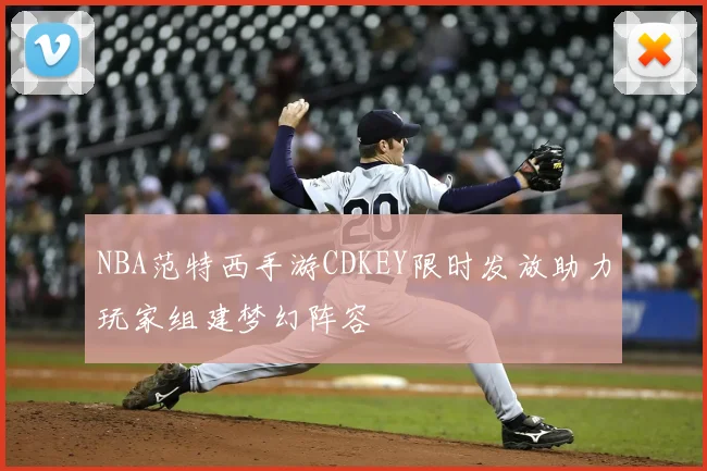 NBA范特西手游CDKEY限时发放助力玩家组建梦幻阵容