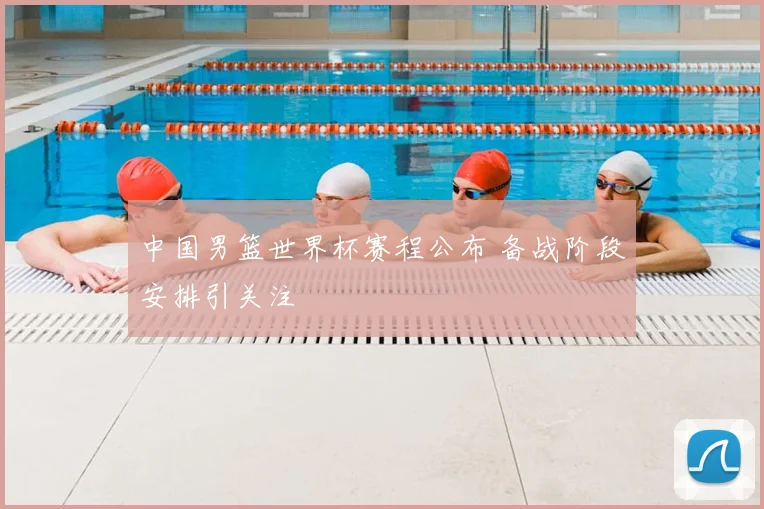 中国男篮世界杯赛程公布 备战阶段安排引关注