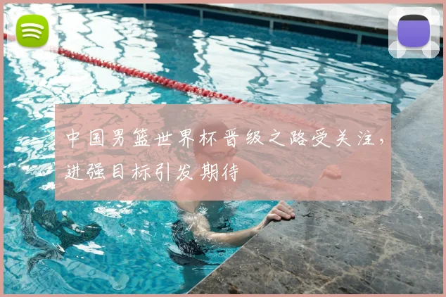 中国男篮世界杯晋级之路受关注,进强目标引发期待
