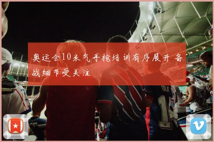 奥运会10米气手枪培训有序展开 备战细节受关注