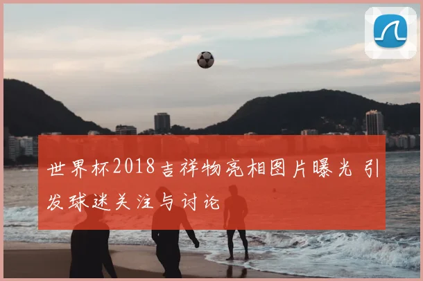 世界杯2018吉祥物亮相图片曝光 引发球迷关注与讨论